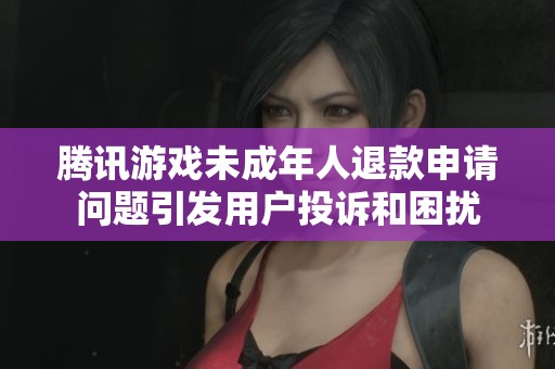 腾讯游戏未成年人退款申请问题引发用户投诉和困扰