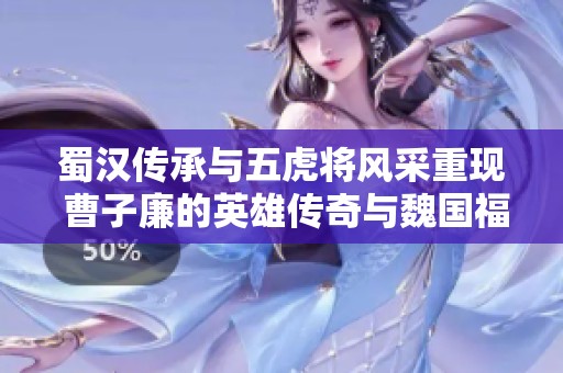 蜀汉传承与五虎将风采重现 曹子廉的英雄传奇与魏国福将之道
