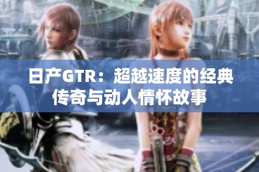 日产GTR：超越速度的经典传奇与动人情怀故事