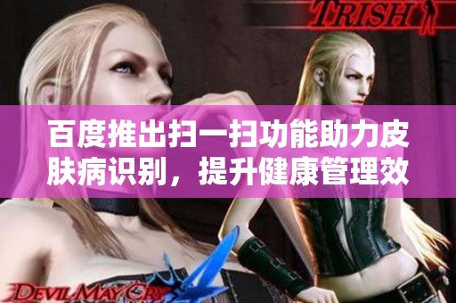 百度推出扫一扫功能助力皮肤病识别，提升健康管理效率