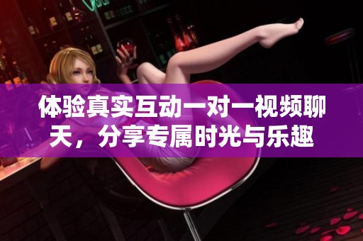 体验真实互动一对一视频聊天，分享专属时光与乐趣