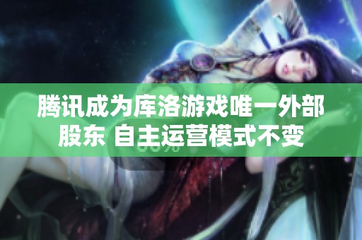 腾讯成为库洛游戏唯一外部股东 自主运营模式不变