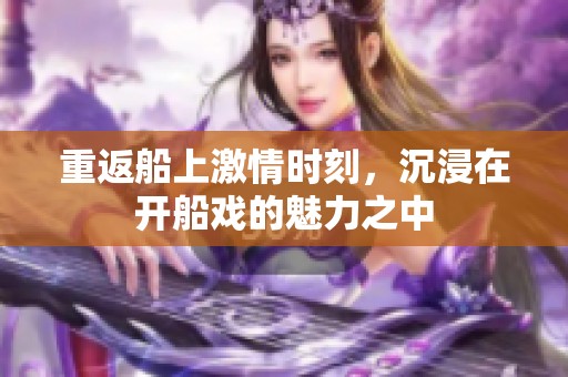 重返船上激情时刻，沉浸在开船戏的魅力之中