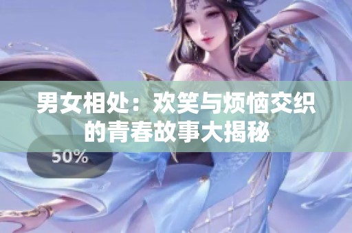 男女相处：欢笑与烦恼交织的青春故事大揭秘