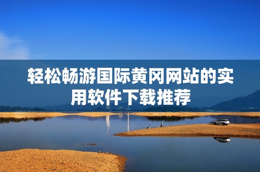 轻松畅游国际黄冈网站的实用软件下载推荐