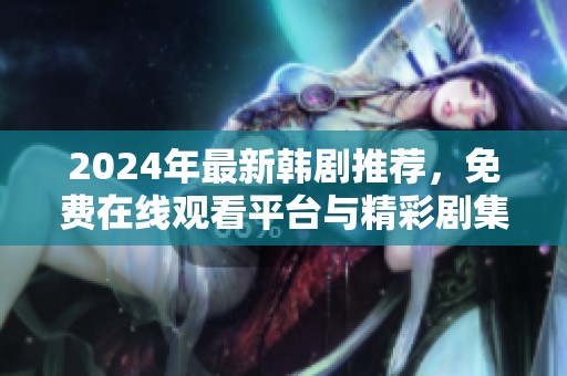 2024年最新韩剧推荐，免费在线观看平台与精彩剧集一览
