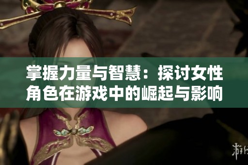 掌握力量与智慧：探讨女性角色在游戏中的崛起与影响