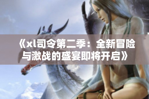 《xl司令第二季：全新冒险与激战的盛宴即将开启》