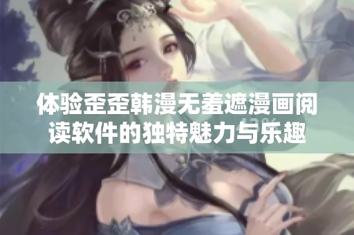 体验歪歪韩漫无羞遮漫画阅读软件的独特魅力与乐趣