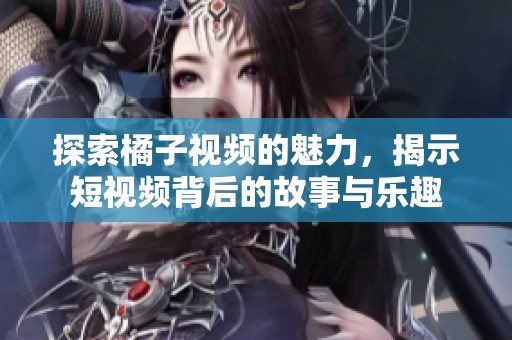 探索橘子视频的魅力，揭示短视频背后的故事与乐趣