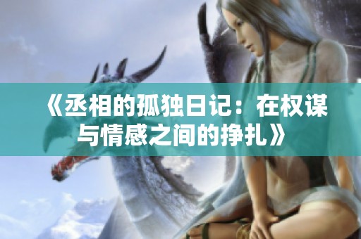 《丞相的孤独日记：在权谋与情感之间的挣扎》