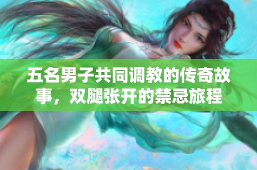五名男子共同调教的传奇故事，双腿张开的禁忌旅程