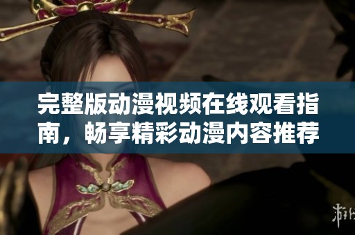 完整版动漫视频在线观看指南，畅享精彩动漫内容推荐