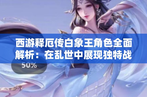 西游释厄传白象王角色全面解析：在乱世中展现独特战斗力