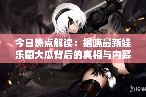 今日热点解读：揭晓最新娱乐圈大瓜背后的真相与内幕