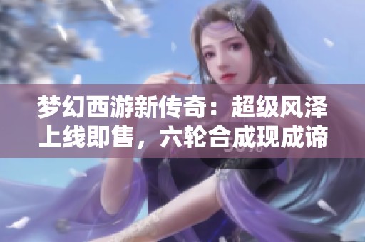梦幻西游新传奇：超级风泽上线即售，六轮合成现成谛听成品