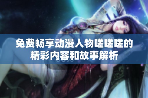 免费畅享动漫人物嗟嗟嗟的精彩内容和故事解析
