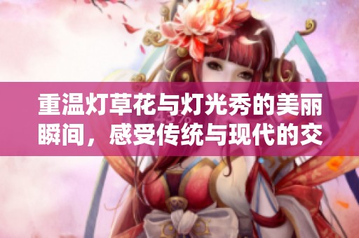 重温灯草花与灯光秀的美丽瞬间，感受传统与现代的交融魅力