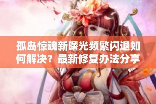 孤岛惊魂新曙光频繁闪退如何解决？最新修复办法分享
