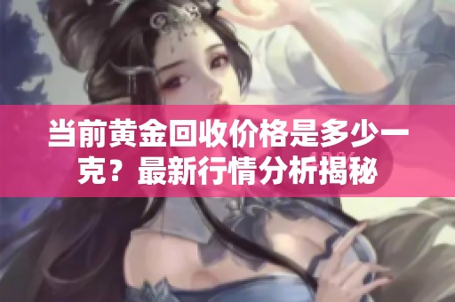 当前黄金回收价格是多少一克？最新行情分析揭秘