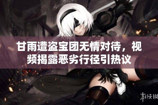甘雨遭盗宝团无情对待，视频揭露恶劣行径引热议