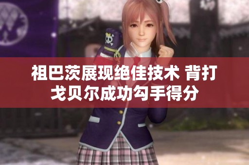 祖巴茨展现绝佳技术 背打戈贝尔成功勾手得分