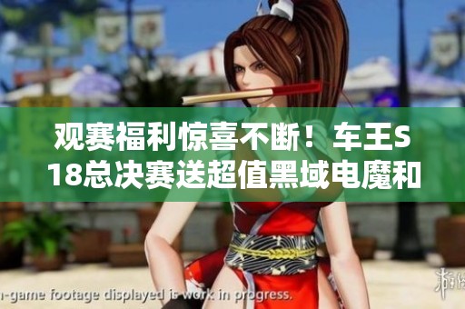 观赛福利惊喜不断！车王S18总决赛送超值黑域电魔和全新专属奖励