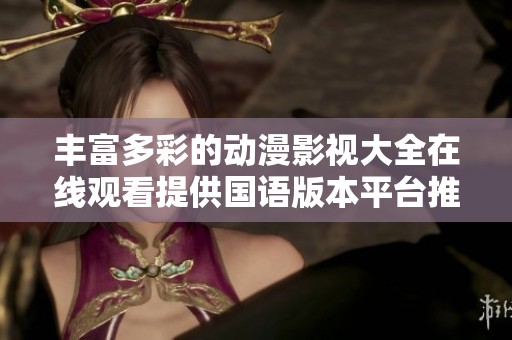 丰富多彩的动漫影视大全在线观看提供国语版本平台推荐