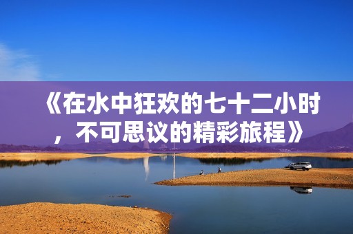 《在水中狂欢的七十二小时，不可思议的精彩旅程》