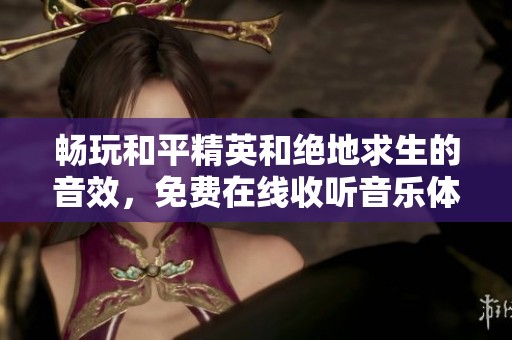 畅玩和平精英和绝地求生的音效，免费在线收听音乐体验