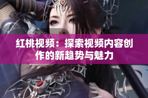 红桃视频：探索视频内容创作的新趋势与魅力
