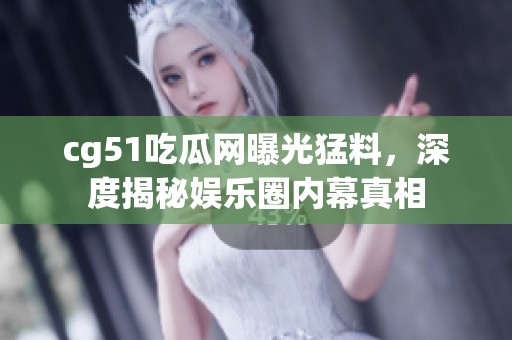 cg51吃瓜网曝光猛料，深度揭秘娱乐圈内幕真相
