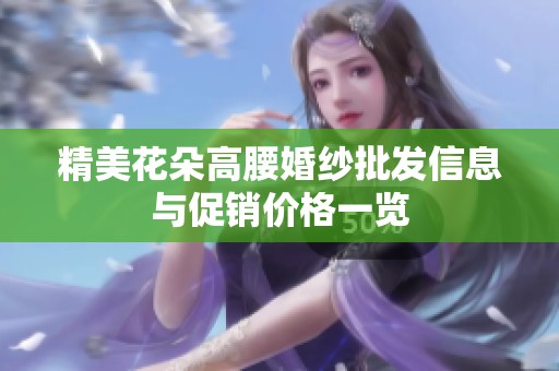 精美花朵高腰婚纱批发信息与促销价格一览