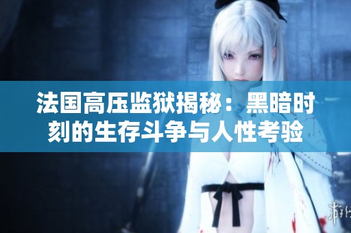 法国高压监狱揭秘：黑暗时刻的生存斗争与人性考验