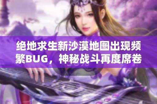绝地求生新沙漠地图出现频繁BUG，神秘战斗再度席卷江湖