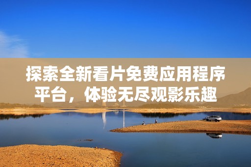 探索全新看片免费应用程序平台，体验无尽观影乐趣