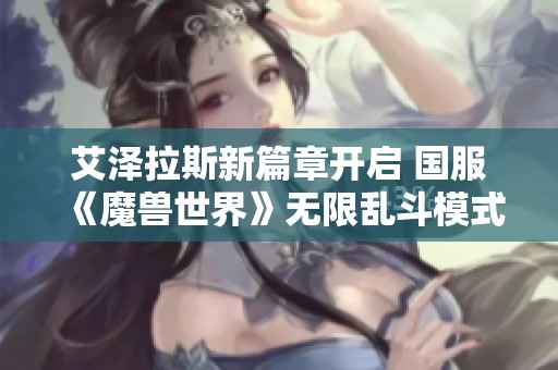 艾泽拉斯新篇章开启 国服《魔兽世界》无限乱斗模式正式上线