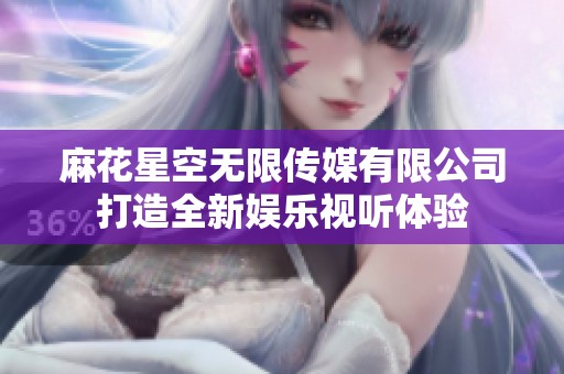 麻花星空无限传媒有限公司打造全新娱乐视听体验