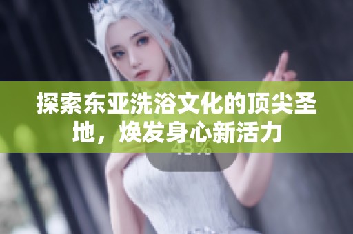 探索东亚洗浴文化的顶尖圣地，焕发身心新活力