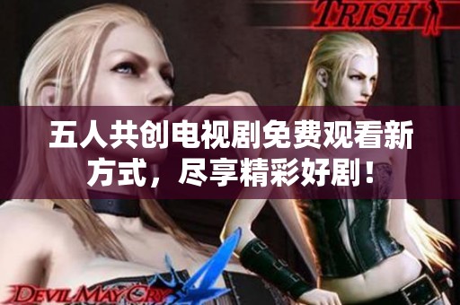 五人共创电视剧免费观看新方式，尽享精彩好剧！