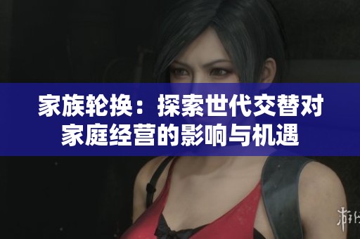 家族轮换：探索世代交替对家庭经营的影响与机遇