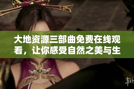 大地资源三部曲免费在线观看，让你感受自然之美与生态奥秘