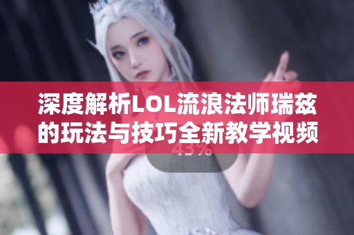 深度解析LOL流浪法师瑞兹的玩法与技巧全新教学视频