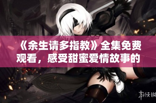 《余生请多指教》全集免费观看，感受甜蜜爱情故事的魅力