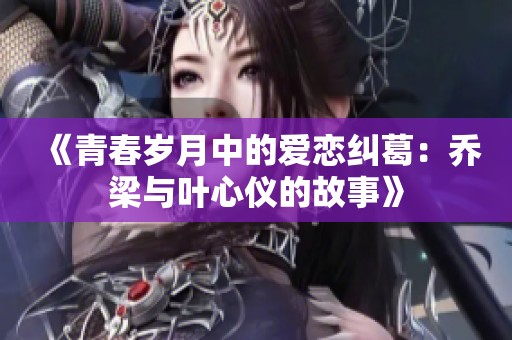 《青春岁月中的爱恋纠葛：乔梁与叶心仪的故事》