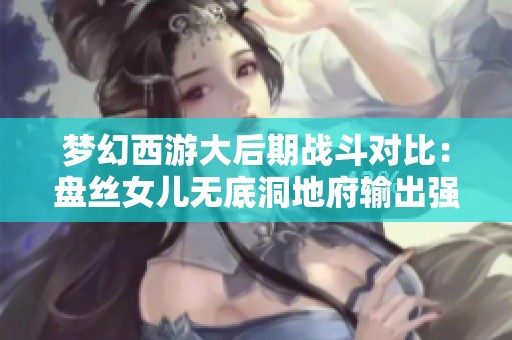 梦幻西游大后期战斗对比：盘丝女儿无底洞地府输出强度分析