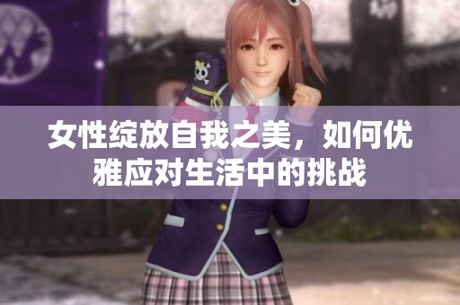 女性绽放自我之美，如何优雅应对生活中的挑战