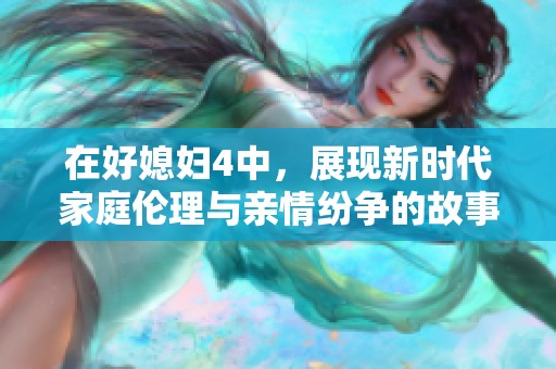 在好媳妇4中，展现新时代家庭伦理与亲情纷争的故事