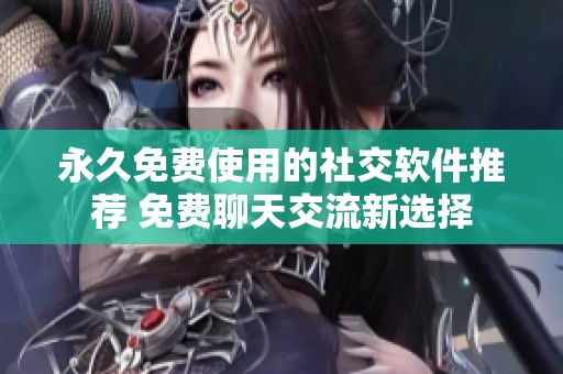 永久免费使用的社交软件推荐 免费聊天交流新选择