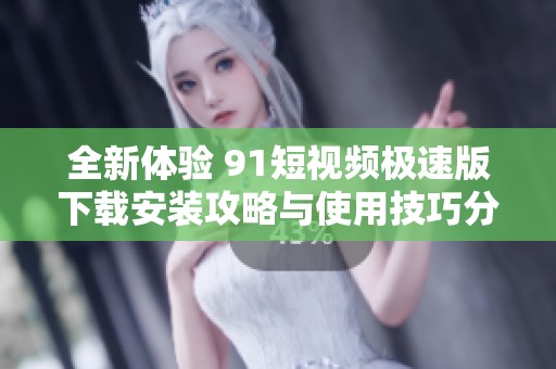 全新体验 91短视频极速版下载安装攻略与使用技巧分享